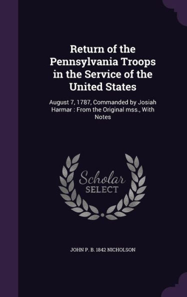 Return Of The Pennsylvania Troops In The Service Of The United States: August 7, 1787, Commanded By Josiah Harmar: From The Original Mss., With Notes