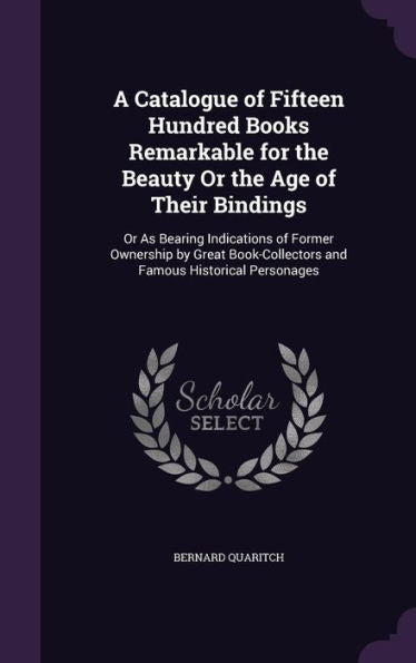 A Catalogue Of Fifteen Hundred Books Remarkable For The Beauty Or The Age Of Their Bindings: Or As Bearing Indications Of Former Ownership By Great Book-Collectors And Famous Historical Personages