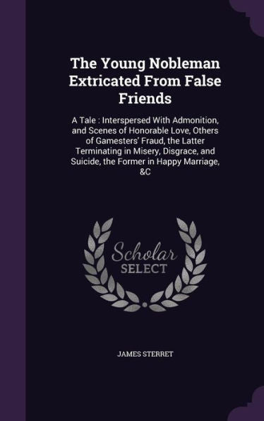 The Young Nobleman Extricated From False Friends: A Tale: Interspersed With Admonition, And Scenes Of Honorable Love, Others Of Gamesters' Fraud, The ... And Suicide, The Former In Happy Marriage, &C