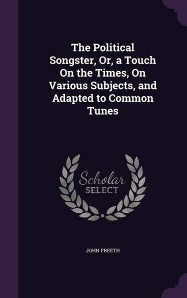 The Political Songster, Or, A Touch On The Times, On Various Subjects, And Adapted To Common Tunes