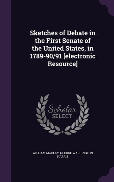 Sketches Of Debate In The First Senate Of The United States, In 1789-90/91 [Electronic Resource]