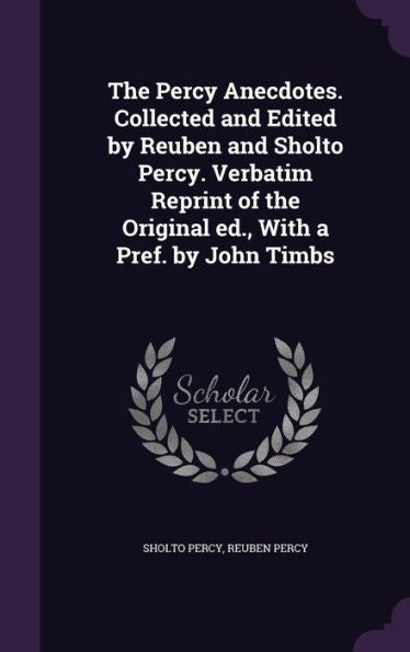 The Percy Anecdotes. Collected And Edited By Reuben And Sholto Percy. Verbatim Reprint Of The Original Ed., With A Pref. By John Timbs