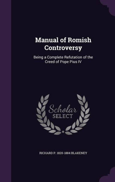 Manual Of Romish Controversy: Being A Complete Refutation Of The Creed Of Pope Pius Iv