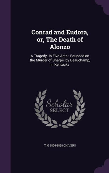 Conrad And Eudora, Or, The Death Of Alonzo: A Tragedy. In Five Acts: Founded On The Murder Of Sharpe, By Beauchamp, In Kentucky