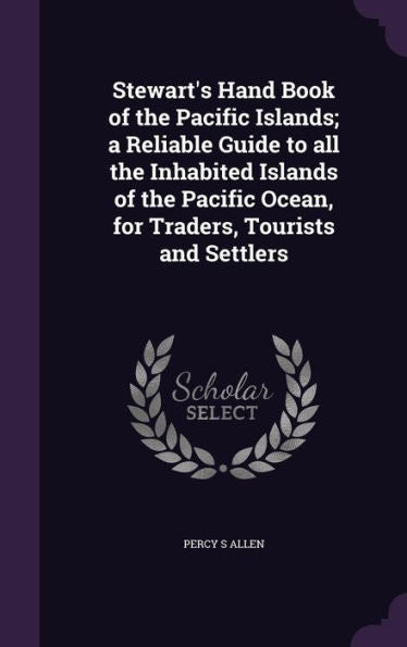 Stewart's Hand Book Of The Pacific Islands; A Reliable Guide To All The Inhabited Islands Of The Pacific Ocean, For Traders, Tourists And Settlers