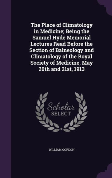 The Place Of Climatology In Medicine; Being The Samuel Hyde Memorial Lectures Read Before The Section Of Balneology And Climatology Of The Royal Society Of Medicine, May 20Th And 21St, 1913