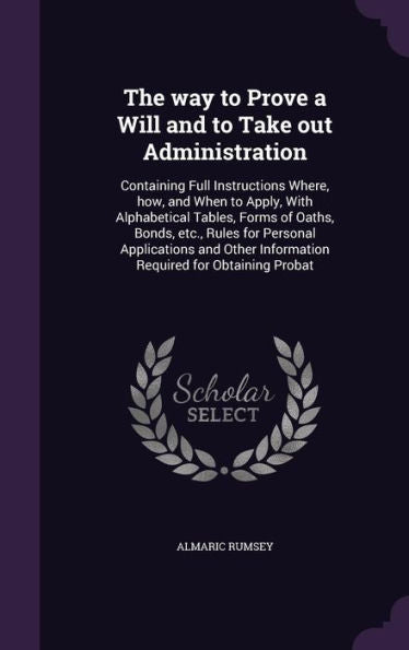 The Way To Prove A Will And To Take Out Administration: Containing Full Instructions Where, How, And When To Apply, With Alphabetical Tables, Forms Of ... Information Required For Obtaining Probat