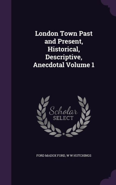 London Town Past And Present, Historical, Descriptive, Anecdotal Volume 1