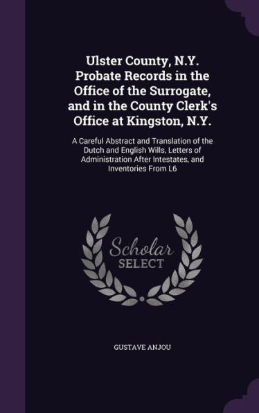 Ulster County, N.Y. Probate Records In The Office Of The Surrogate, And In The County Clerk's Office At Kingston, N.Y.: A Careful Abstract And ... After Intestates, And Inventories From L6