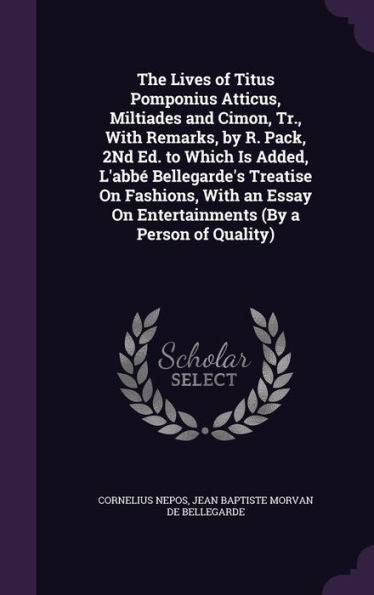 The Lives Of Titus Pomponius Atticus, Miltiades And Cimon, Tr., With Remarks, By R. Pack, 2Nd Ed. To Which Is Added, L'Abb?Bellegarde's Treatise On ... On Entertainments (By A Person Of Quality)