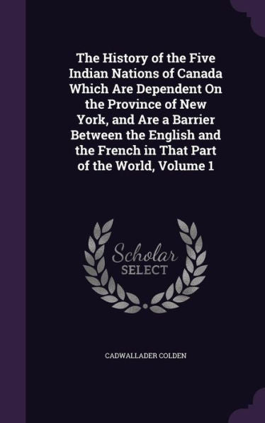 The History Of The Five Indian Nations Of Canada Which Are Dependent On The Province Of New York, And Are A Barrier Between The English And The French In That Part Of The World, Volume 1