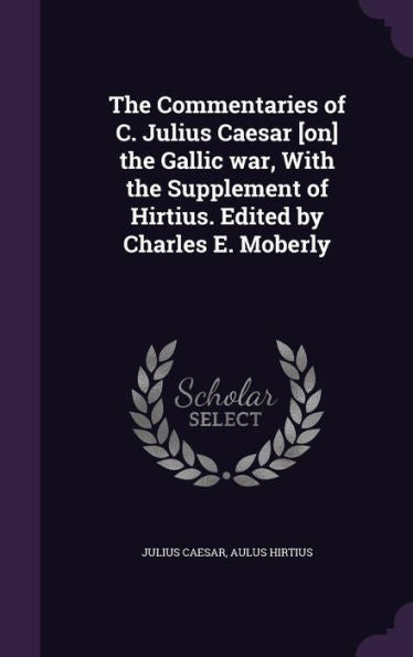 The Commentaries Of C. Julius Caesar [On] The Gallic War, With The Supplement Of Hirtius. Edited By Charles E. Moberly