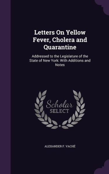 Letters On Yellow Fever, Cholera And Quarantine: Addressed To The Legislature Of The State Of New York: With Additions And Notes