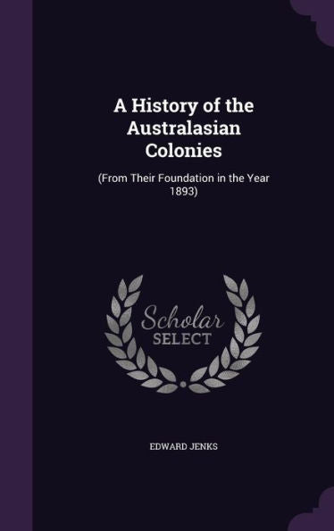 A History Of The Australasian Colonies: (From Their Foundation In The Year 1893)