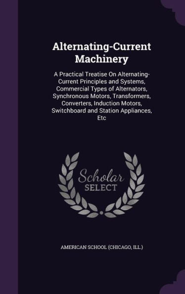 Alternating-Current Machinery: A Practical Treatise On Alternating-Current Principles And Systems, Commercial Types Of Alternators, Synchronous ... Switchboard And Station Appliances, Etc