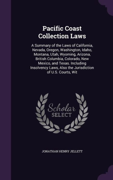 Pacific Coast Collection Laws: A Summary Of The Laws Of California, Nevada, Oregon, Washington, Idaho, Montana, Utah, Wyoming, Arizona, British ... Also The Jurisdiction Of U.S. Courts, Wit