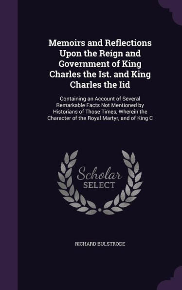 Memoirs And Reflections Upon The Reign And Government Of King Charles The Ist. And King Charles The Iid: Containing An Account Of Several Remarkable ... Character Of The Royal Martyr, And Of King C