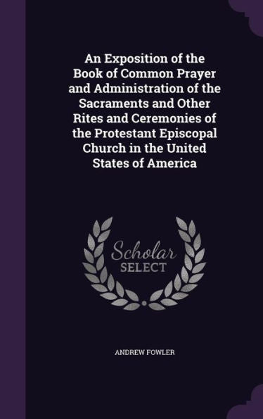An Exposition Of The Book Of Common Prayer And Administration Of The Sacraments And Other Rites And Ceremonies Of The Protestant Episcopal Church In The United States Of America