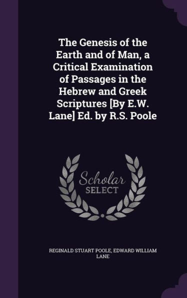 The Genesis Of The Earth And Of Man, A Critical Examination Of Passages In The Hebrew And Greek Scriptures [By E.W. Lane] Ed. By R.S. Poole