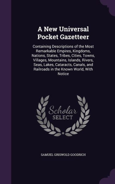 A New Universal Pocket Gazetteer: Containing Descriptions Of The Most Remarkable Empires, Kingdoms, Nations, States, Tribes, Cities, Towns, Villages, ... And Railroads In The Known World, With Notice