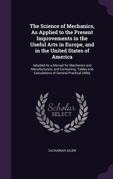 The Science Of Mechanics, As Applied To The Present Improvements In The Useful Arts In Europe, And In The United States Of America: Adapted As A ... And Calculations Of General Practical Utility