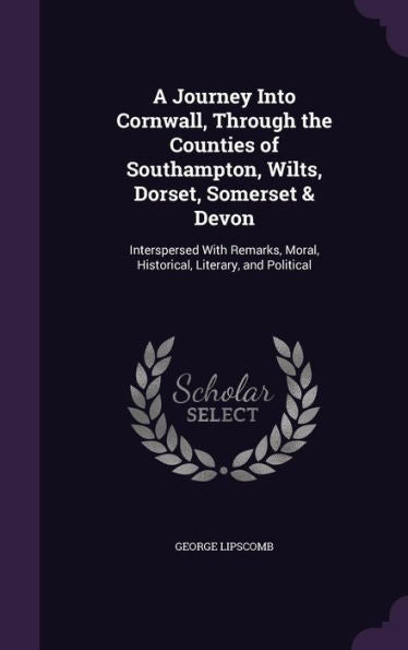 A Journey Into Cornwall, Through The Counties Of Southampton, Wilts, Dorset, Somerset & Devon: Interspersed With Remarks, Moral, Historical, Literary, And Political