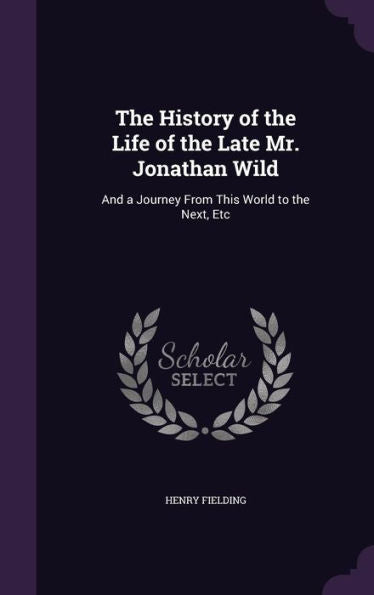 The History Of The Life Of The Late Mr. Jonathan Wild: And A Journey From This World To The Next, Etc