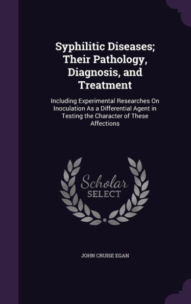 Syphilitic Diseases; Their Pathology, Diagnosis, And Treatment: Including Experimental Researches On Inoculation As A Differential Agent In Testing The Character Of These Affections