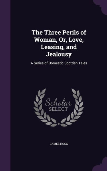 The Three Perils Of Woman, Or, Love, Leasing, And Jealousy: A Series Of Domestic Scottish Tales