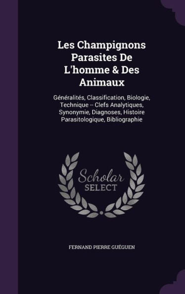 Les Champignons Parasites De L'Homme & Des Animaux: Generalites, Classification, Biologie, Technique -- Clefs Analytiques, Synonymie, Diagnoses, Histoire Parasitologique, Bibliographie