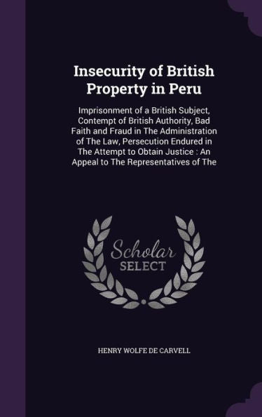Insecurity Of British Property In Peru: Imprisonment Of A British Subject, Contempt Of British Authority, Bad Faith And Fraud In The Administration Of ... An Appeal To The Representatives Of The