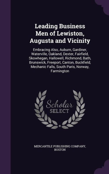 Leading Business Men Of Lewiston, Augusta And Vicinity: Embracing Also, Auburn, Gardiner, Waterville, Oakland, Dexter, Fairfield, Skowhegan, ... Falls, South Paris, Norway, Farmington