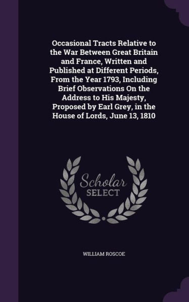 Occasional Tracts Relative To The War Between Great Britain And France, Written And Published At Different Periods, From The Year 1793, Including ... Grey, In The House Of Lords, June 13, 1810