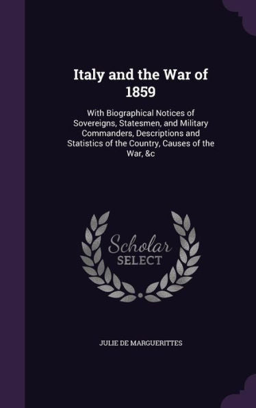 Italy And The War Of 1859: With Biographical Notices Of Sovereigns, Statesmen, And Military Commanders, Descriptions And Statistics Of The Country, Causes Of The War, &C