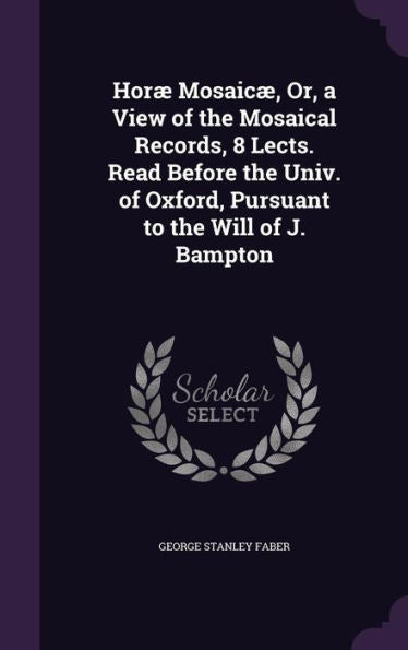 Hor?Mosaic? Or, A View Of The Mosaical Records, 8 Lects. Read Before The Univ. Of Oxford, Pursuant To The Will Of J. Bampton