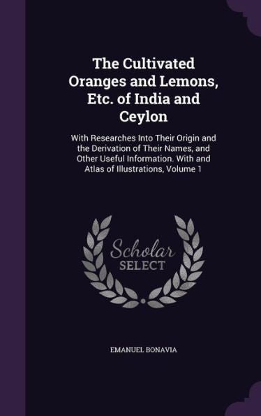 The Cultivated Oranges And Lemons, Etc. Of India And Ceylon: With Researches Into Their Origin And The Derivation Of Their Names, And Other Useful ... With And Atlas Of Illustrations, Volume 1