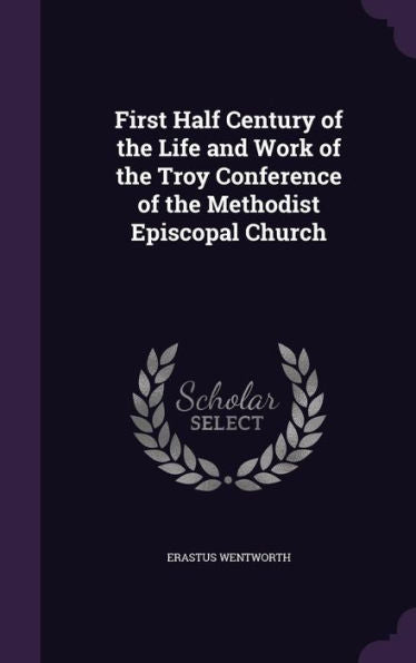 First Half Century Of The Life And Work Of The Troy Conference Of The Methodist Episcopal Church