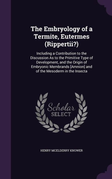 The Embryology Of A Termite, Eutermes (Rippertii?): Including A Contribution To The Discussion As To The Primitive Type Of Development, And The Origin ... [Amnion] And Of The Mesoderm In The Insecta
