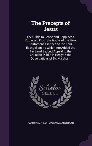 The Precepts Of Jesus: The Guide To Peace And Happiness, Extracted From The Books Of The New Testament Ascribed To The Four Evangelists. To Which Are ... In Reply To The Observations Of Dr. Marsham