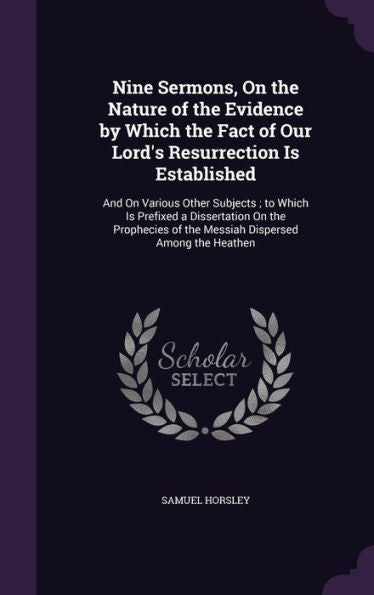 Nine Sermons, On The Nature Of The Evidence By Which The Fact Of Our Lord's Resurrection Is Established: And On Various Other Subjects; To Which Is ... Of The Messiah Dispersed Among The Heathen