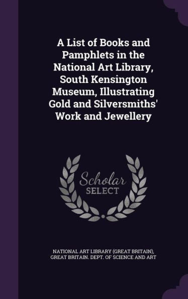 A List Of Books And Pamphlets In The National Art Library, South Kensington Museum, Illustrating Gold And Silversmiths' Work And Jewellery