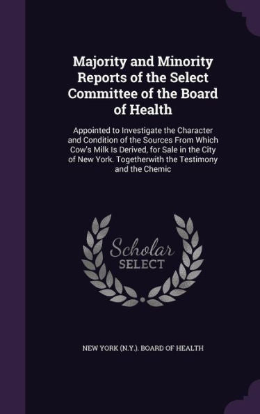 Majority And Minority Reports Of The Select Committee Of The Board Of Health: Appointed To Investigate The Character And Condition Of The Sources From ... Togetherwith The Testimony And The Chemic