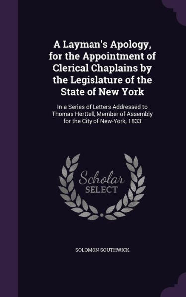 A Layman's Apology, For The Appointment Of Clerical Chaplains By The Legislature Of The State Of New York: In A Series Of Letters Addressed To Thomas ... Of Assembly For The City Of New-York, 1833