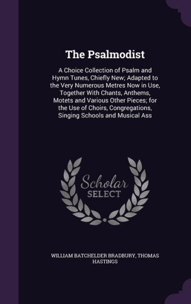The Psalmodist: A Choice Collection Of Psalm And Hymn Tunes, Chiefly New; Adapted To The Very Numerous Metres Now In Use, Together With Chants, ... Singing Schools And Musical Ass