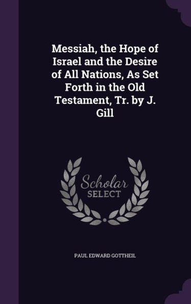 Messiah, The Hope Of Israel And The Desire Of All Nations, As Set Forth In The Old Testament, Tr. By J. Gill