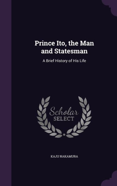 Prince Ito, The Man And Statesman: A Brief History Of His Life