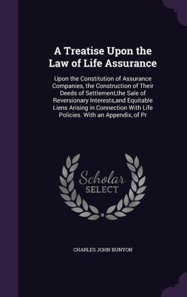 A Treatise Upon The Law Of Life Assurance: Upon The Constitution Of Assurance Companies, The Construction Of Their Deeds Of Settlement, The Sale Of ... With Life Policies. With An Appendix, Of Pr