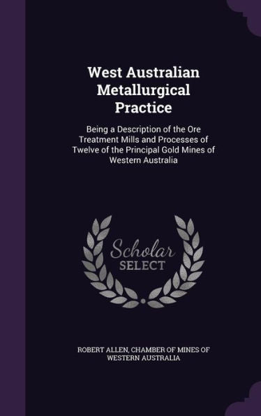 West Australian Metallurgical Practice: Being A Description Of The Ore Treatment Mills And Processes Of Twelve Of The Principal Gold Mines Of Western Australia