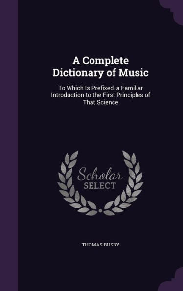 A Complete Dictionary Of Music: To Which Is Prefixed, A Familiar Introduction To The First Principles Of That Science
