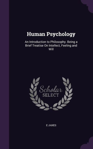 Human Psychology: An Introduction To Philosophy. Being A Brief Treatise On Intellect, Feeling And Will